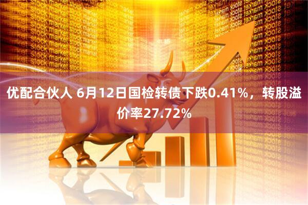 优配合伙人 6月12日国检转债下跌0.41%，转股溢价率27.72%
