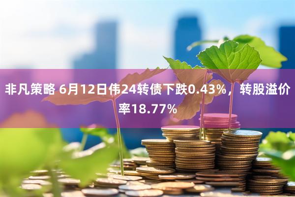 非凡策略 6月12日伟24转债下跌0.43%，转股溢价率18.77%