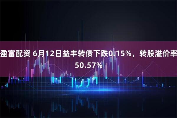 盈富配资 6月12日益丰转债下跌0.15%，转股溢价率50.57%
