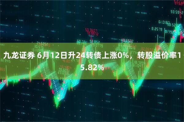 九龙证券 6月12日升24转债上涨0%，转股溢价率15.82%