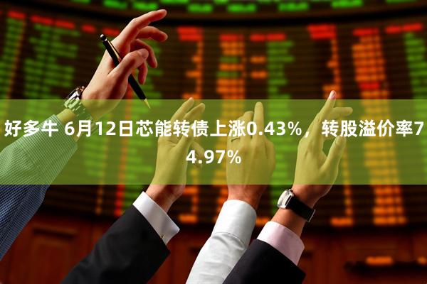 好多牛 6月12日芯能转债上涨0.43%，转股溢价率74.97%