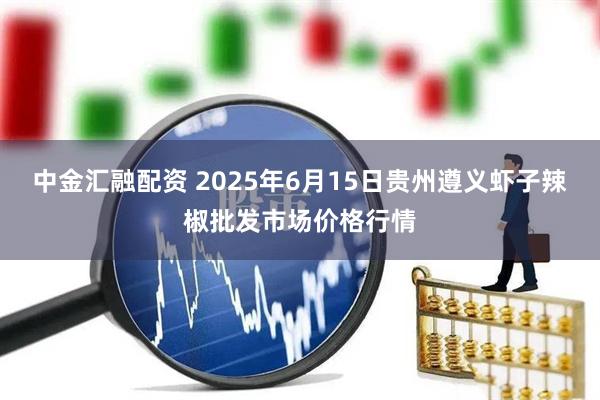 中金汇融配资 2025年6月15日贵州遵义虾子辣椒批发市场价格行情