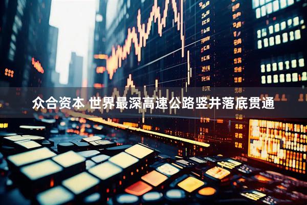 众合资本 世界最深高速公路竖井落底贯通