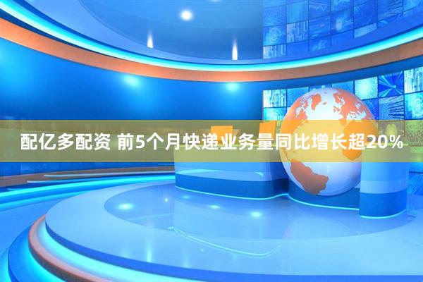 配亿多配资 前5个月快递业务量同比增长超20%