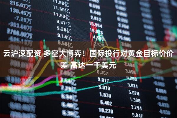 云沪深配资 多空大博弈！国际投行对黄金目标价价差 高达一千美元