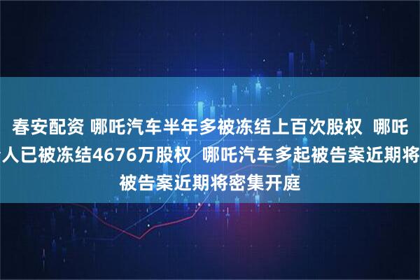 春安配资 哪吒汽车半年多被冻结上百次股权  哪吒汽车创始人已被冻结4676万股权  哪吒汽车多起被告案近期将密集开庭