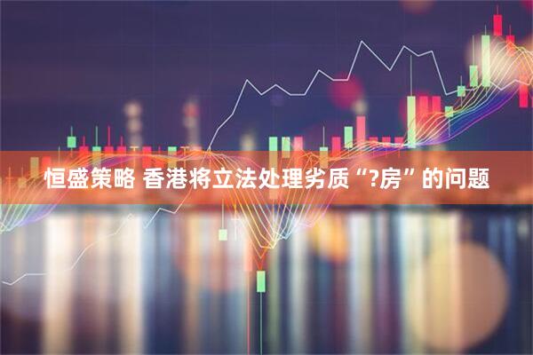恒盛策略 香港将立法处理劣质“?房”的问题