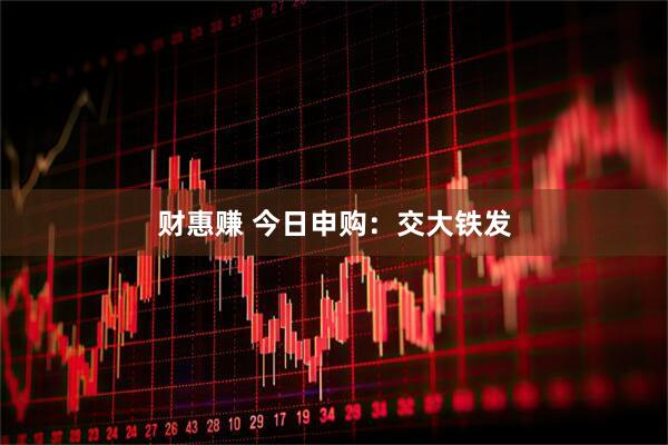 财惠赚 今日申购：交大铁发