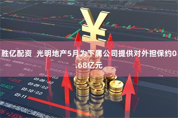胜亿配资  光明地产5月为下属公司提供对外担保约0.68亿元