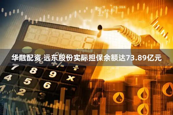 华融配资 远东股份实际担保余额达73.89亿元