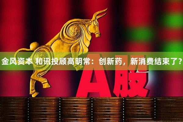 金风资本 和讯投顾高明常：创新药，新消费结束了？