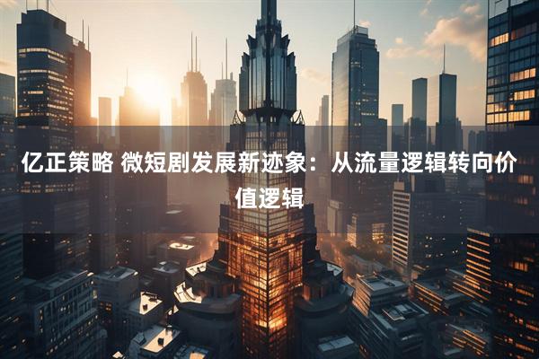 亿正策略 微短剧发展新迹象：从流量逻辑转向价值逻辑