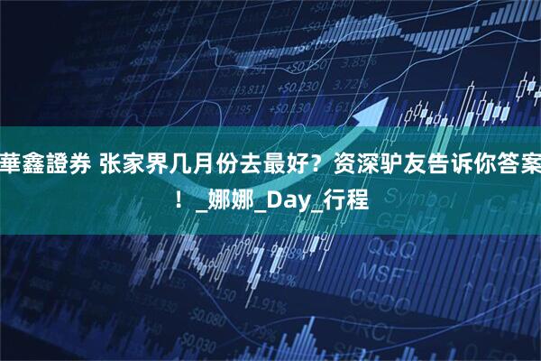 華鑫證券 张家界几月份去最好？资深驴友告诉你答案！_娜娜_Day_行程