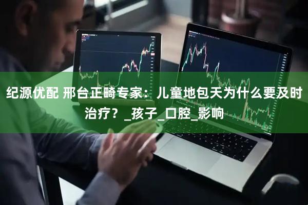 纪源优配 邢台正畸专家：儿童地包天为什么要及时治疗？_孩子_口腔_影响