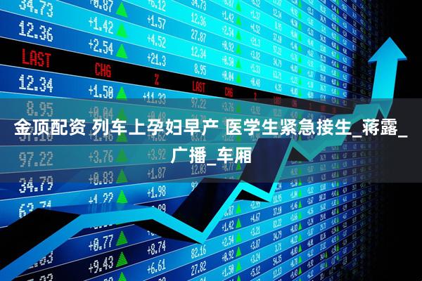 金顶配资 列车上孕妇早产 医学生紧急接生_蒋露_广播_车厢