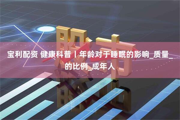 宝利配资 健康科普丨年龄对于睡眠的影响_质量_的比例_成年人