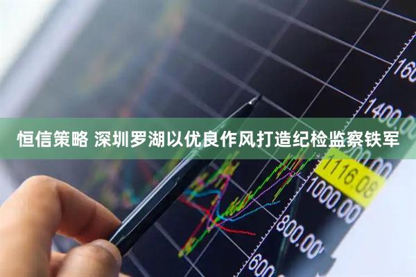 恒信策略 深圳罗湖以优良作风打造纪检监察铁军
