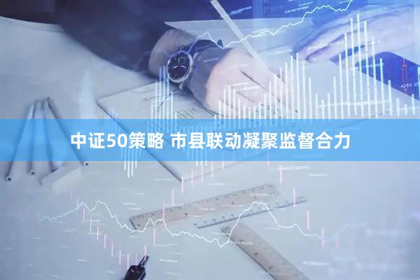 中证50策略 市县联动凝聚监督合力