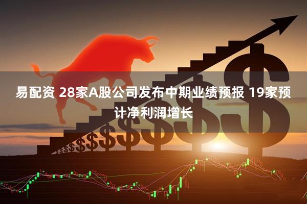 易配资 28家A股公司发布中期业绩预报 19家预计净利润增长