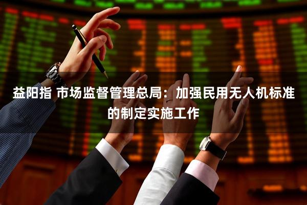 益阳指 市场监督管理总局：加强民用无人机标准的制定实施工作