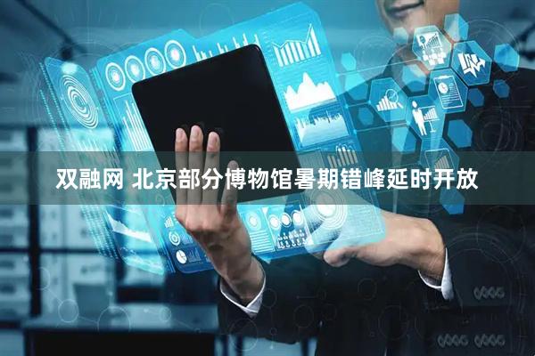 双融网 北京部分博物馆暑期错峰延时开放
