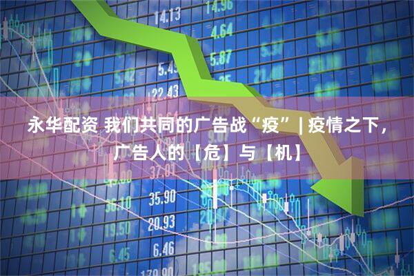 永华配资 我们共同的广告战“疫” | 疫情之下，广告人的【危】与【机】