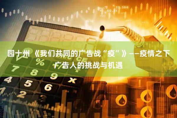 园十州 《我们共同的广告战“疫”》——疫情之下广告人的挑战与机遇