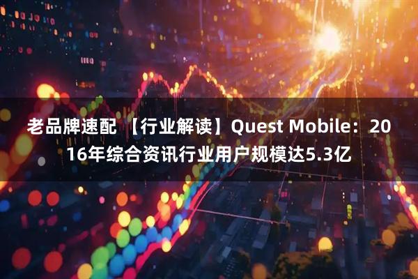 老品牌速配 【行业解读】Quest Mobile：2016年综合资讯行业用户规模达5.3亿