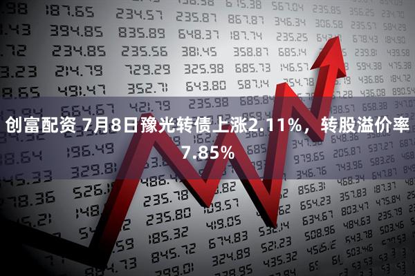 创富配资 7月8日豫光转债上涨2.11%，转股溢价率7.85%