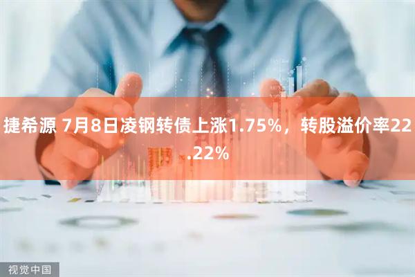 捷希源 7月8日凌钢转债上涨1.75%，转股溢价率22.22%