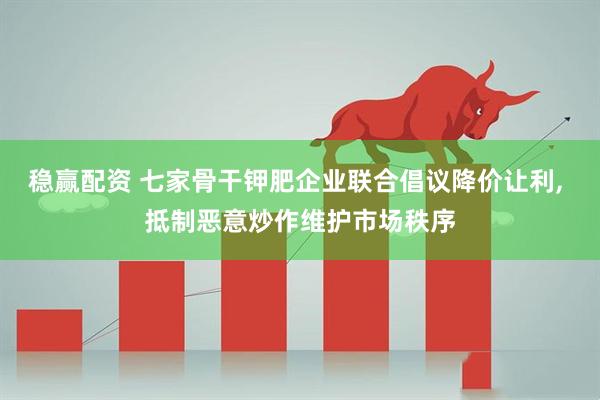 稳赢配资 七家骨干钾肥企业联合倡议降价让利, 抵制恶意炒作维护市场秩序