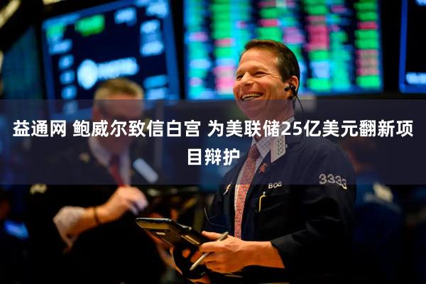 益通网 鲍威尔致信白宫 为美联储25亿美元翻新项目辩护