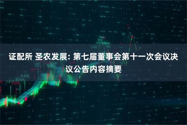 证配所 圣农发展: 第七届董事会第十一次会议决议公告内容摘要