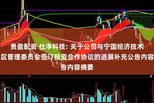 贵盈配资 仕净科技: 关于公司与宁国经济技术开发区管理委员会签订投资合作协议的进展补充公告内容摘要