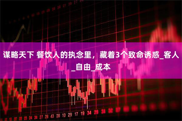 谋略天下 餐饮人的执念里，藏着3个致命诱惑_客人_自由_成本