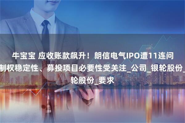 牛宝宝 应收账款飙升！朗信电气IPO遭11连问：控制权稳定性、募投项目必要性受关注_公司_银轮股份_要求