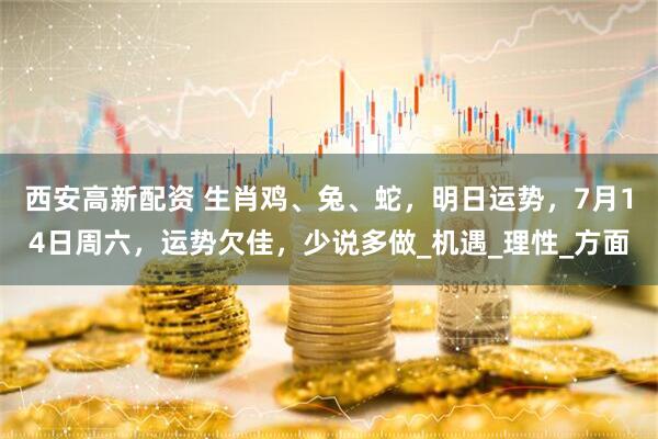 西安高新配资 生肖鸡、兔、蛇，明日运势，7月14日周六，运势欠佳，少说多做_机遇_理性_方面