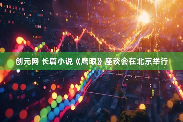 创元网 长篇小说《鹰眼》座谈会在北京举行