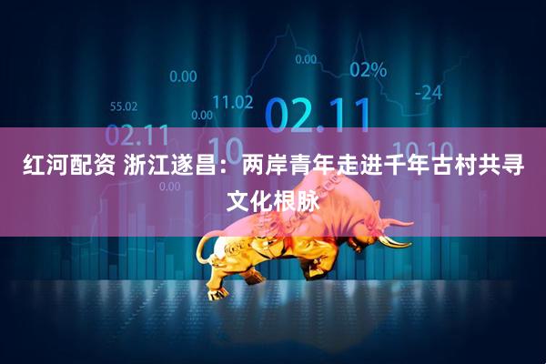 红河配资 浙江遂昌：两岸青年走进千年古村共寻文化根脉