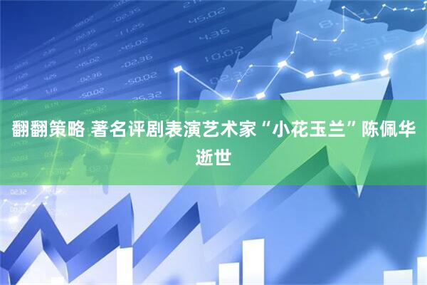 翻翻策略 著名评剧表演艺术家“小花玉兰”陈佩华逝世