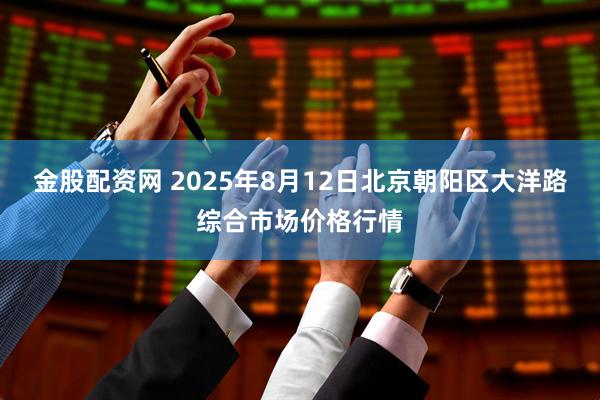 金股配资网 2025年8月12日北京朝阳区大洋路综合市场价格行情