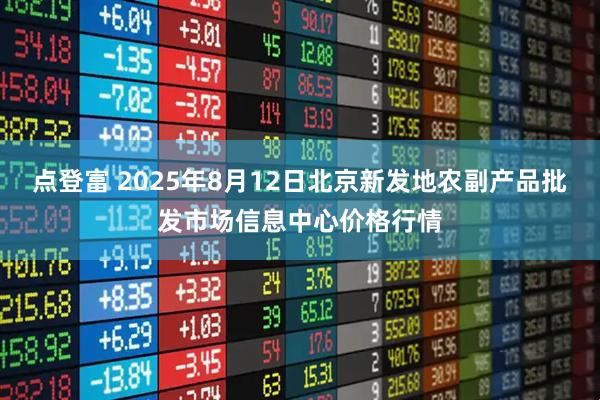 点登富 2025年8月12日北京新发地农副产品批发市场信息中心价格行情
