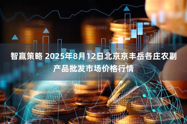 智赢策略 2025年8月12日北京京丰岳各庄农副产品批发市场价格行情