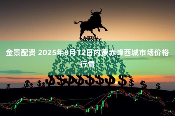 金景配资 2025年8月12日内蒙赤峰西城市场价格行情