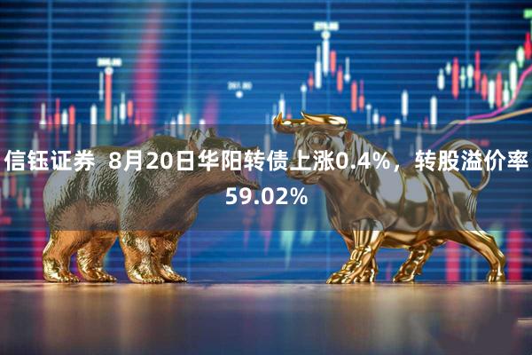 信钰证券  8月20日华阳转债上涨0.4%，转股溢价率59.02%