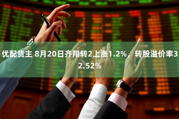 优配货主 8月20日齐翔转2上涨1.2%，转股溢价率32.52%