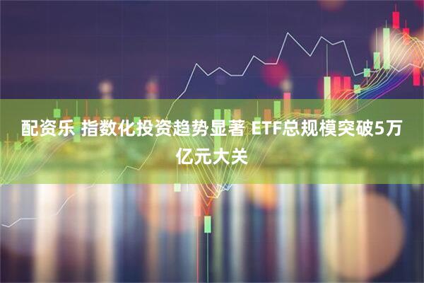 配资乐 指数化投资趋势显著 ETF总规模突破5万亿元大关