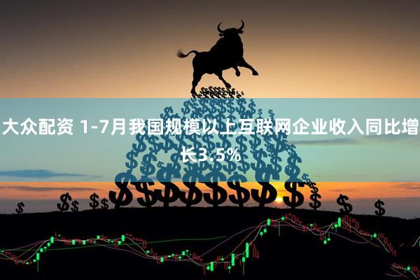 大众配资 1-7月我国规模以上互联网企业收入同比增长3.5%