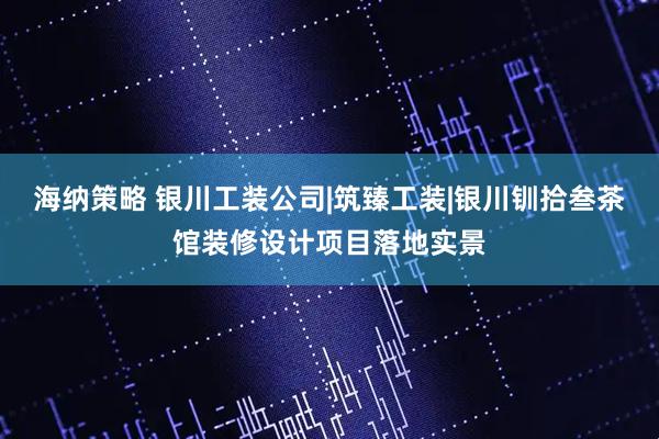海纳策略 银川工装公司|筑臻工装|银川钏拾叁茶馆装修设计项目落地实景