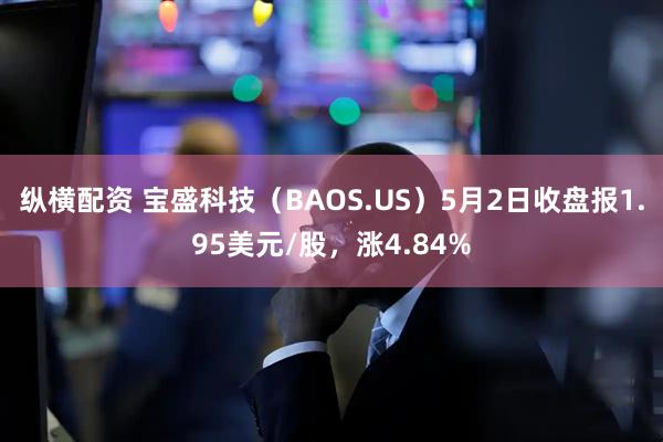 纵横配资 宝盛科技（BAOS.US）5月2日收盘报1.95美元/股，涨4.84%